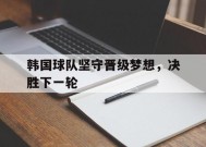 乐鱼app-韩国球队坚守晋级梦想,决胜下一轮比赛
